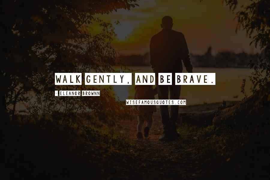 Eleanor Brownn Quotes: Walk gently, and be brave.