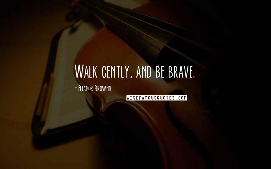 Eleanor Brownn Quotes: Walk gently, and be brave.