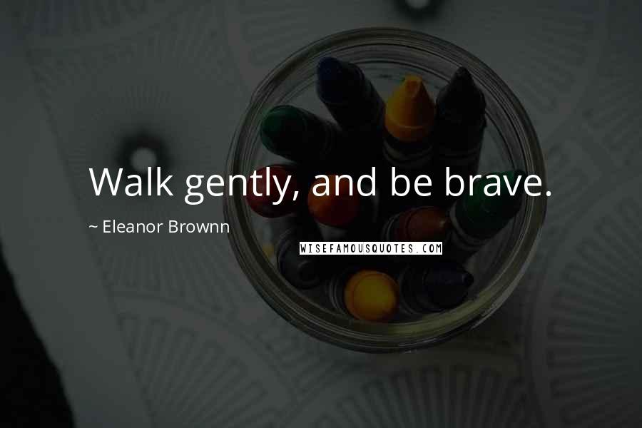 Eleanor Brownn Quotes: Walk gently, and be brave.