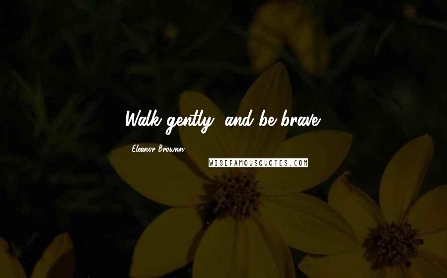 Eleanor Brownn Quotes: Walk gently, and be brave.