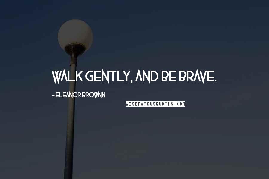 Eleanor Brownn Quotes: Walk gently, and be brave.