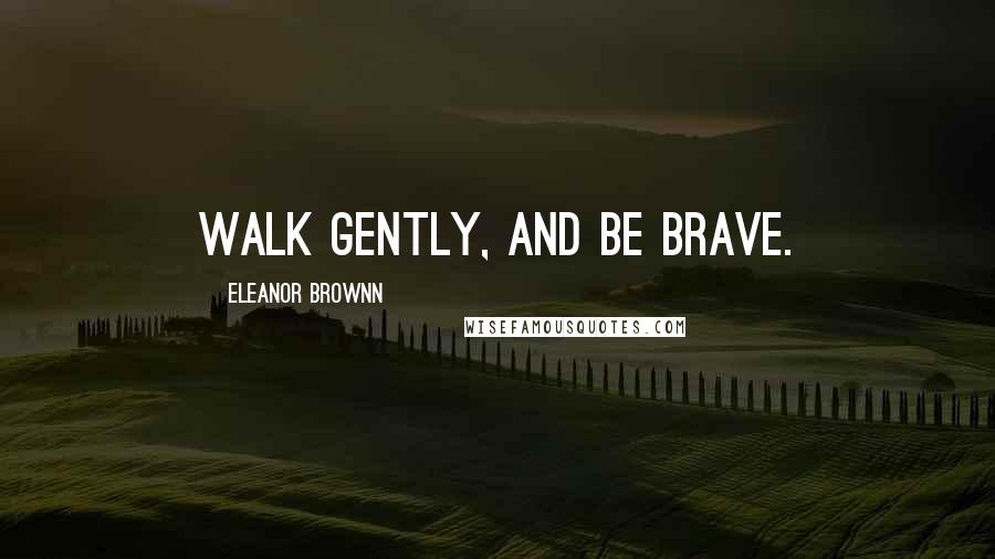 Eleanor Brownn Quotes: Walk gently, and be brave.