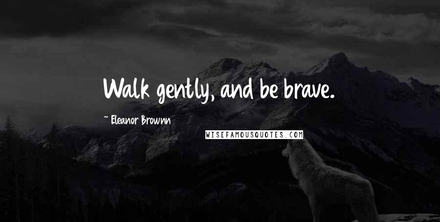 Eleanor Brownn Quotes: Walk gently, and be brave.