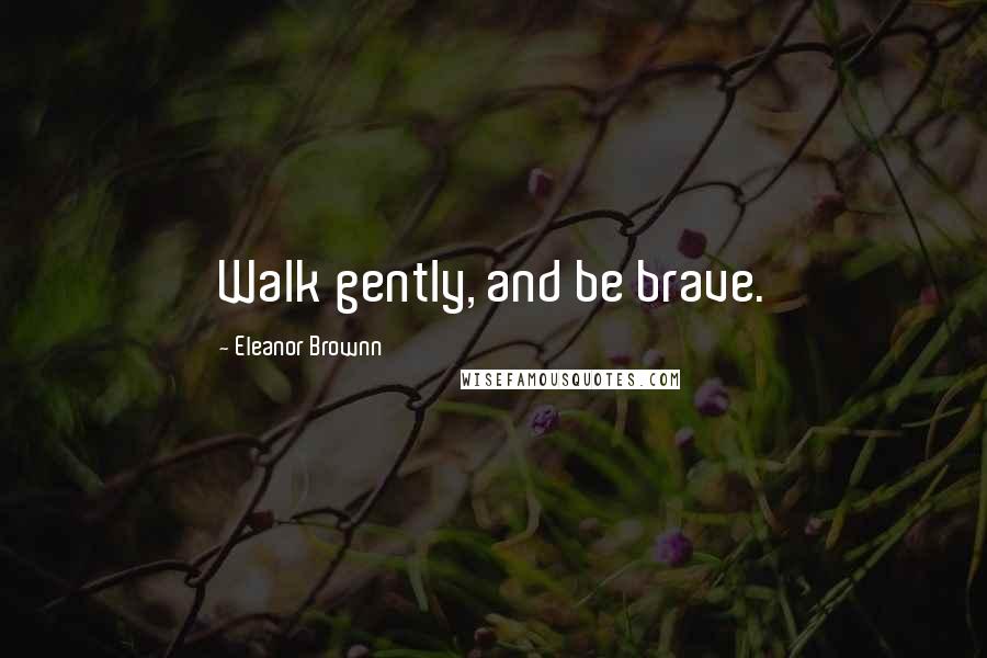 Eleanor Brownn Quotes: Walk gently, and be brave.