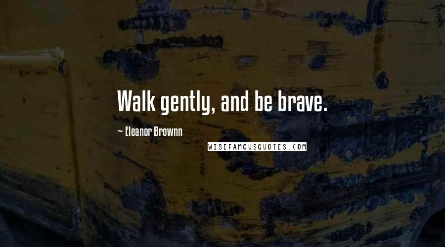 Eleanor Brownn Quotes: Walk gently, and be brave.