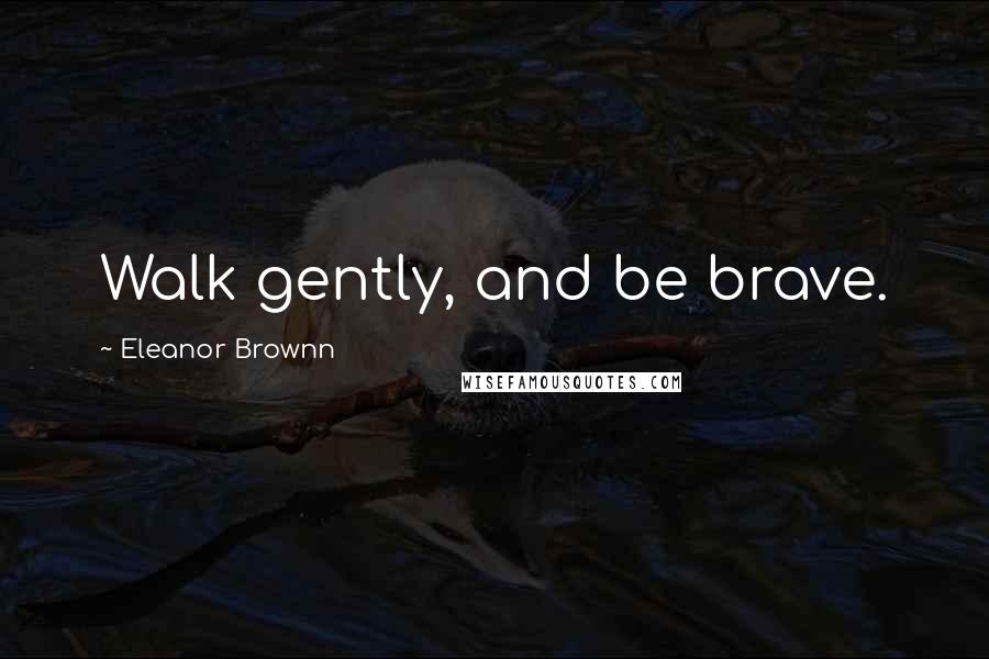 Eleanor Brownn Quotes: Walk gently, and be brave.