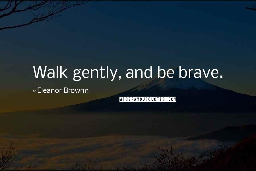 Eleanor Brownn Quotes: Walk gently, and be brave.