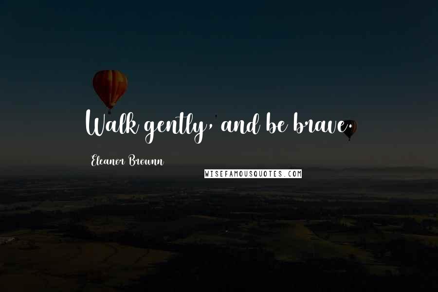 Eleanor Brownn Quotes: Walk gently, and be brave.