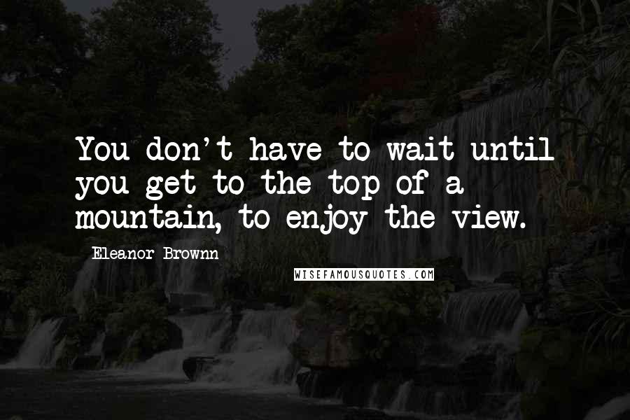 Eleanor Brownn Quotes: You don't have to wait until you get to the top of a mountain, to enjoy the view.