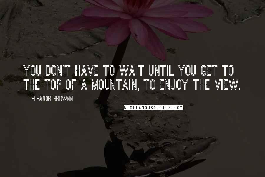 Eleanor Brownn Quotes: You don't have to wait until you get to the top of a mountain, to enjoy the view.