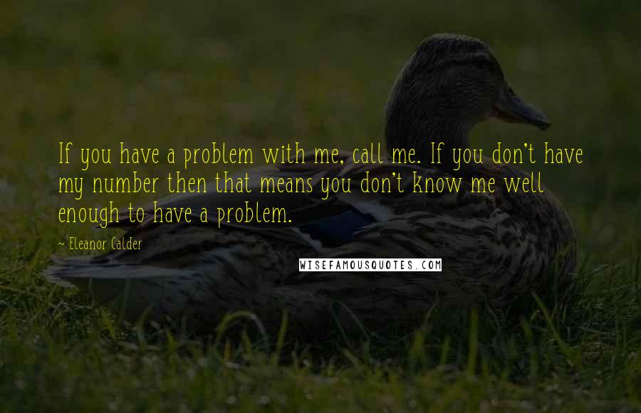Eleanor Calder Quotes: If you have a problem with me, call me. If you don't have my number then that means you don't know me well enough to have a problem.