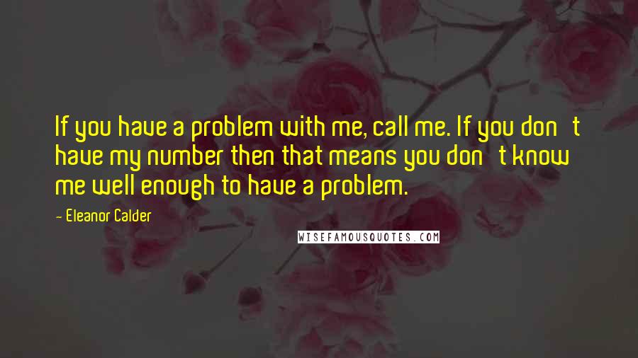 Eleanor Calder Quotes: If you have a problem with me, call me. If you don't have my number then that means you don't know me well enough to have a problem.