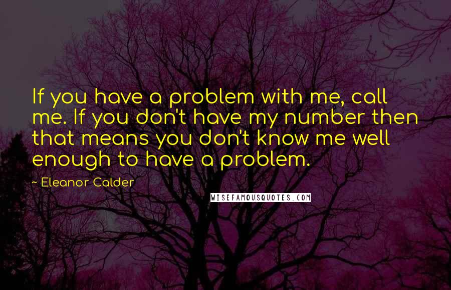 Eleanor Calder Quotes: If you have a problem with me, call me. If you don't have my number then that means you don't know me well enough to have a problem.