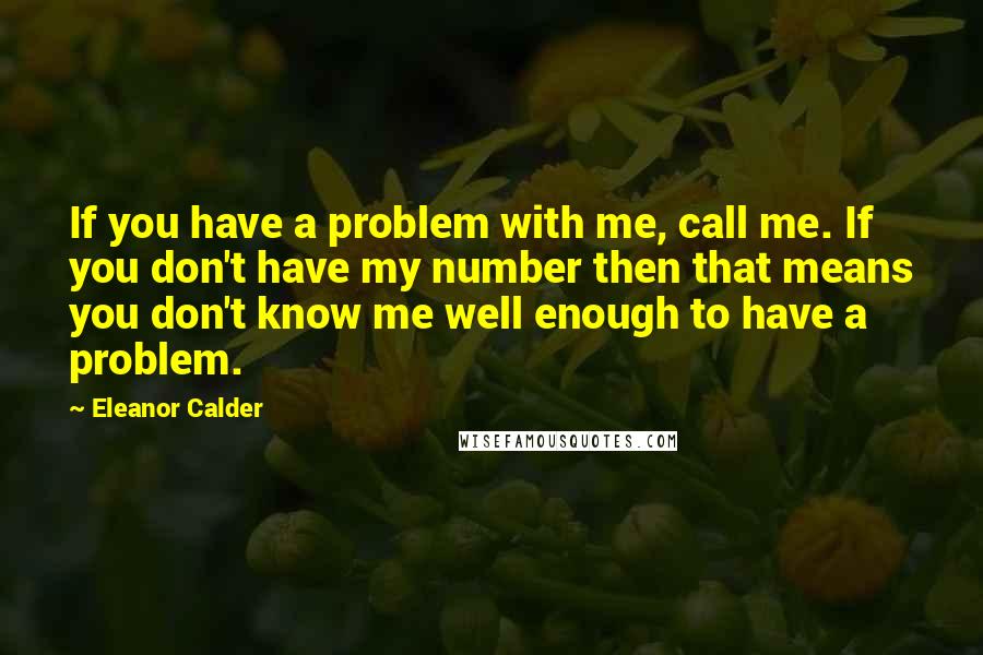 Eleanor Calder Quotes: If you have a problem with me, call me. If you don't have my number then that means you don't know me well enough to have a problem.