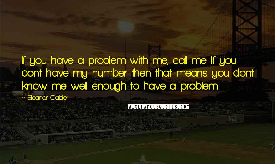 Eleanor Calder Quotes: If you have a problem with me, call me. If you don't have my number then that means you don't know me well enough to have a problem.