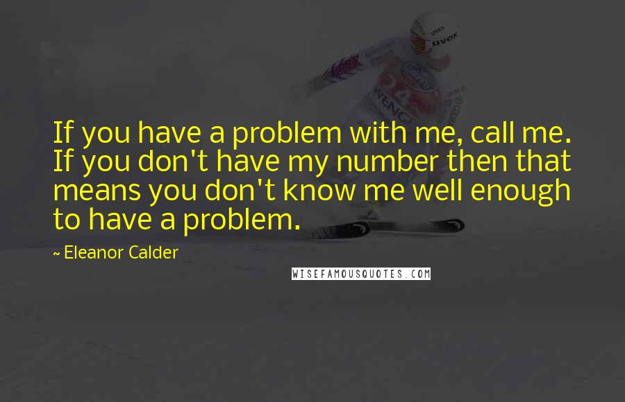 Eleanor Calder Quotes: If you have a problem with me, call me. If you don't have my number then that means you don't know me well enough to have a problem.