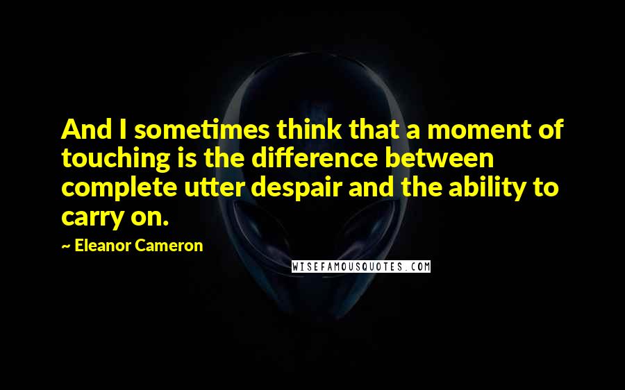 Eleanor Cameron Quotes: And I sometimes think that a moment of touching is the difference between complete utter despair and the ability to carry on.