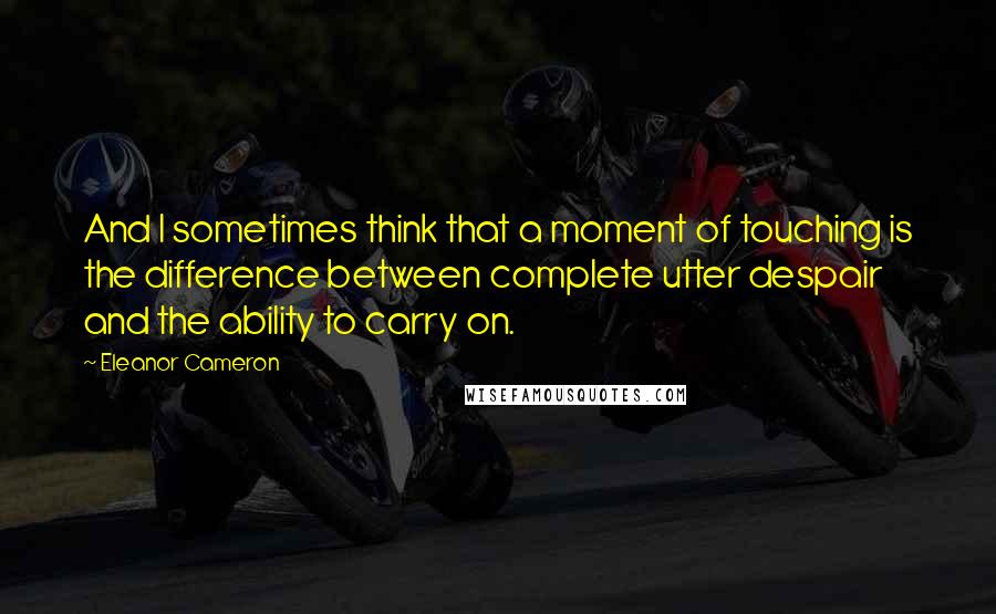 Eleanor Cameron Quotes: And I sometimes think that a moment of touching is the difference between complete utter despair and the ability to carry on.