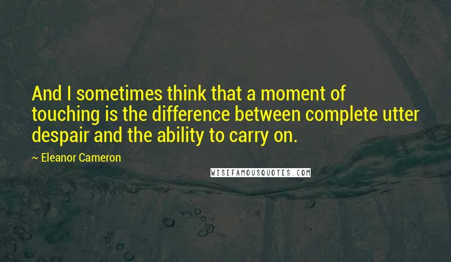 Eleanor Cameron Quotes: And I sometimes think that a moment of touching is the difference between complete utter despair and the ability to carry on.