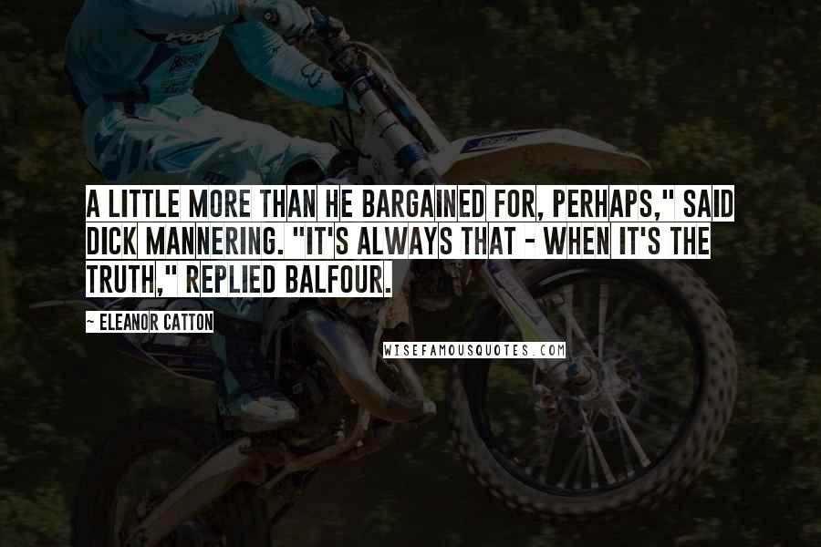 Eleanor Catton Quotes: A little more than he bargained for, perhaps," said Dick Mannering. "It's always that - when it's the truth," replied Balfour.