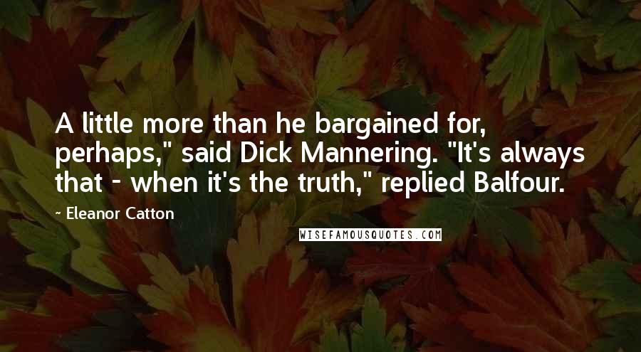 Eleanor Catton Quotes: A little more than he bargained for, perhaps," said Dick Mannering. "It's always that - when it's the truth," replied Balfour.