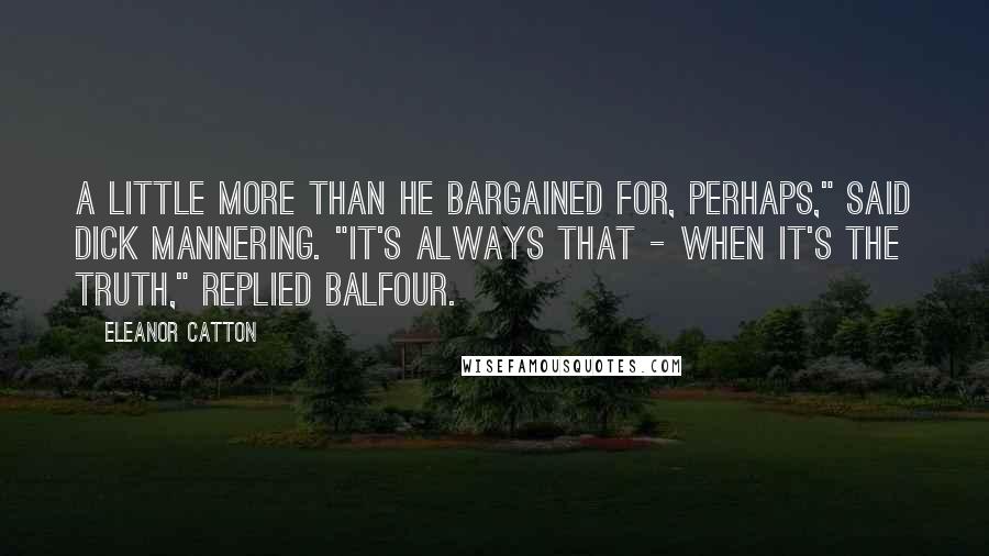 Eleanor Catton Quotes: A little more than he bargained for, perhaps," said Dick Mannering. "It's always that - when it's the truth," replied Balfour.