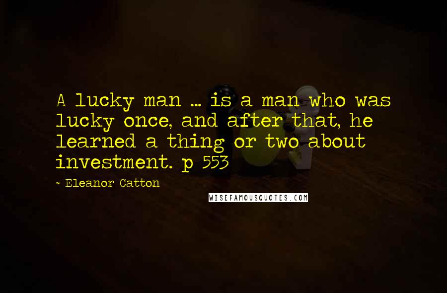 Eleanor Catton Quotes: A lucky man ... is a man who was lucky once, and after that, he learned a thing or two about investment. p 553