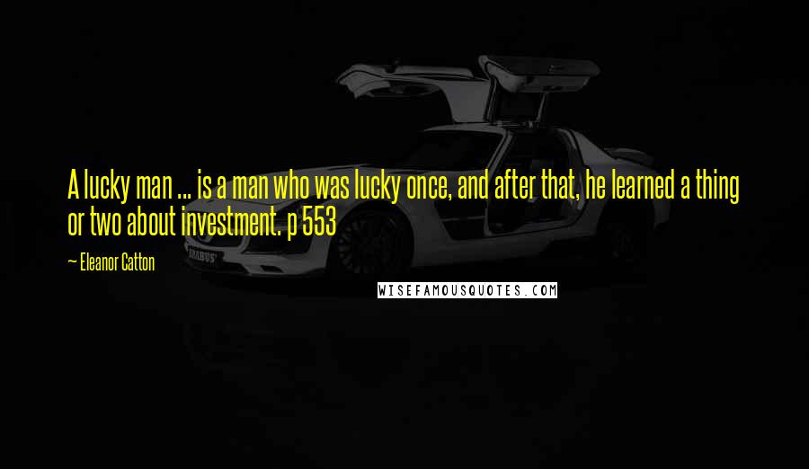 Eleanor Catton Quotes: A lucky man ... is a man who was lucky once, and after that, he learned a thing or two about investment. p 553