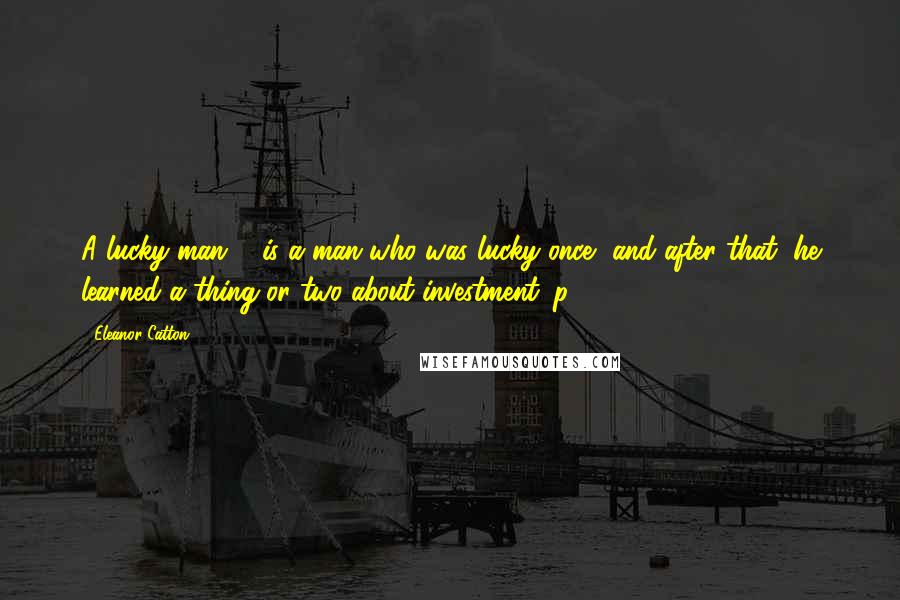 Eleanor Catton Quotes: A lucky man ... is a man who was lucky once, and after that, he learned a thing or two about investment. p 553