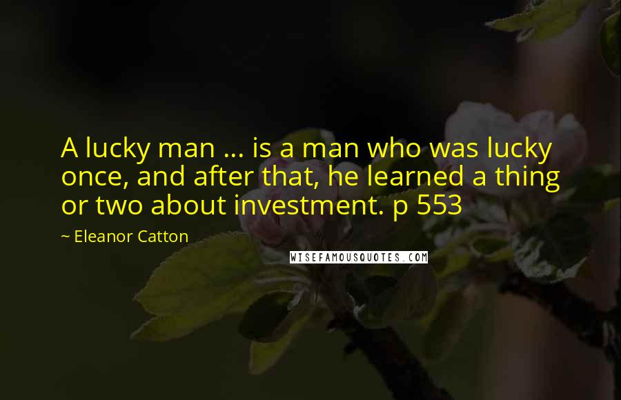 Eleanor Catton Quotes: A lucky man ... is a man who was lucky once, and after that, he learned a thing or two about investment. p 553