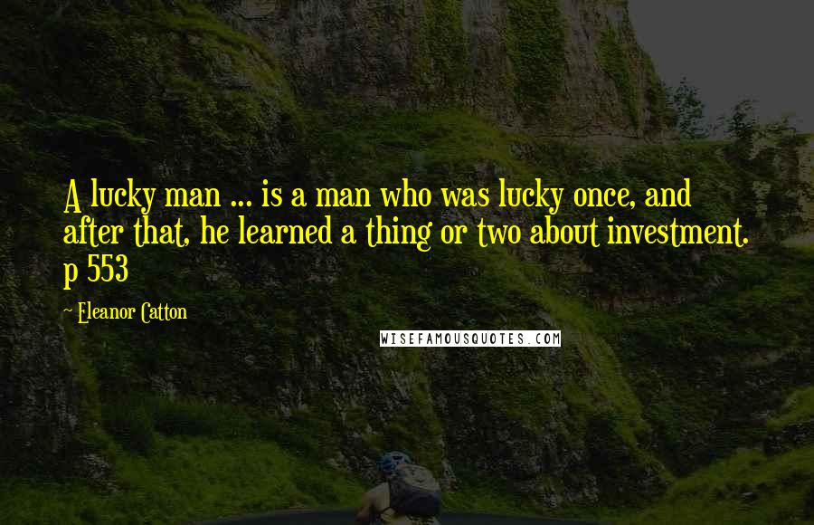 Eleanor Catton Quotes: A lucky man ... is a man who was lucky once, and after that, he learned a thing or two about investment. p 553