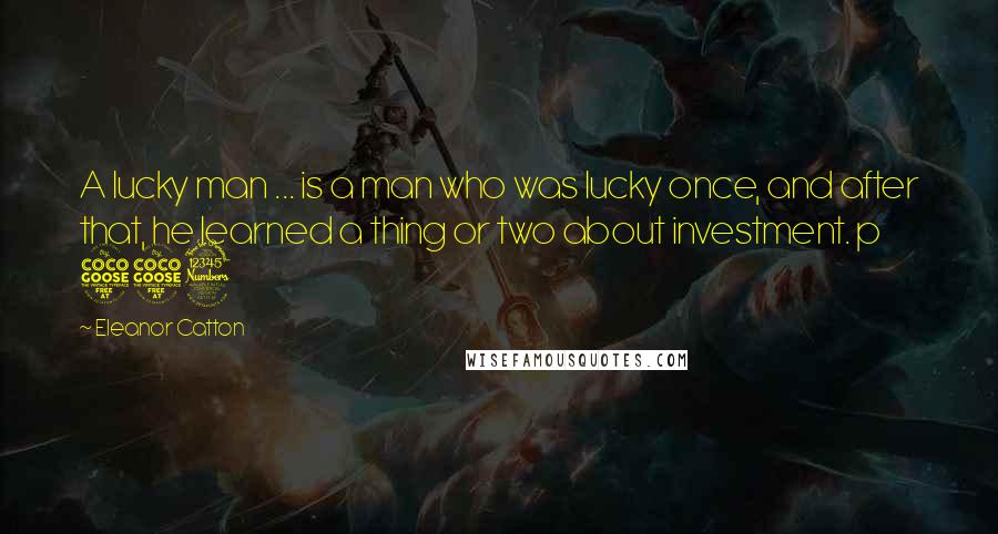 Eleanor Catton Quotes: A lucky man ... is a man who was lucky once, and after that, he learned a thing or two about investment. p 553