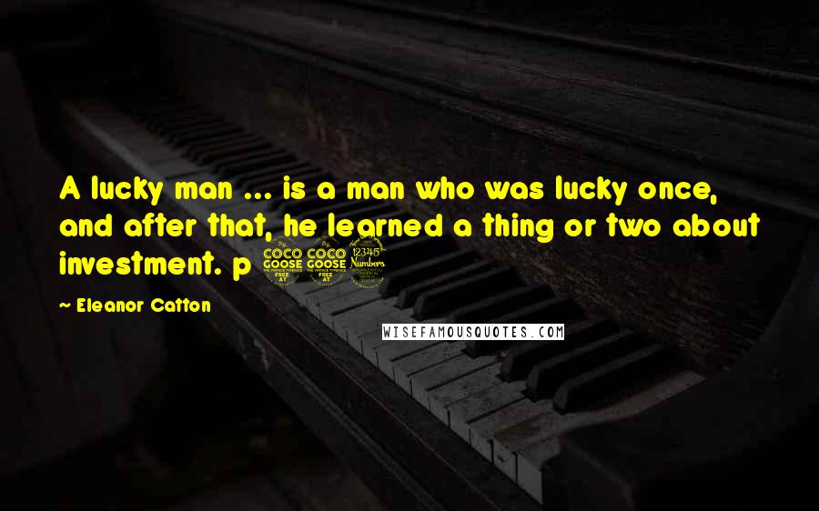 Eleanor Catton Quotes: A lucky man ... is a man who was lucky once, and after that, he learned a thing or two about investment. p 553