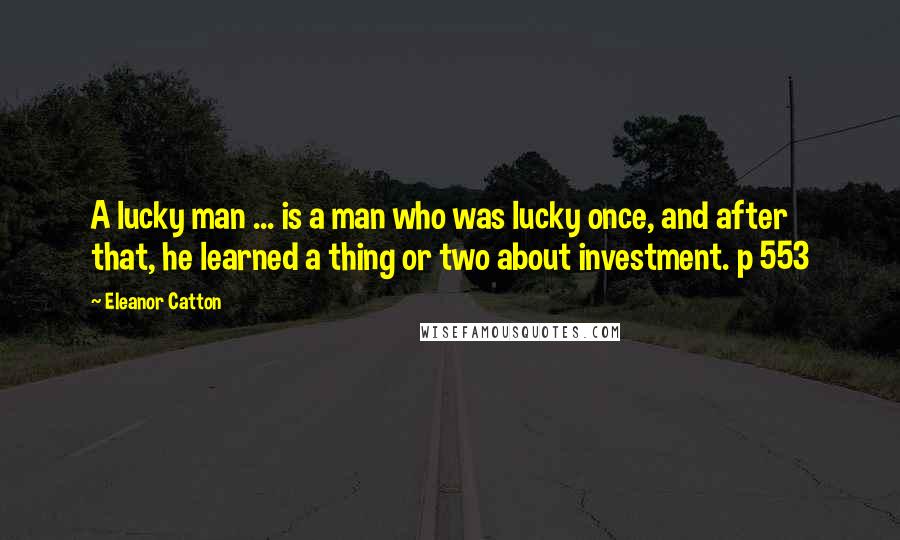 Eleanor Catton Quotes: A lucky man ... is a man who was lucky once, and after that, he learned a thing or two about investment. p 553