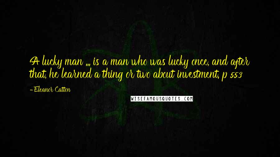 Eleanor Catton Quotes: A lucky man ... is a man who was lucky once, and after that, he learned a thing or two about investment. p 553