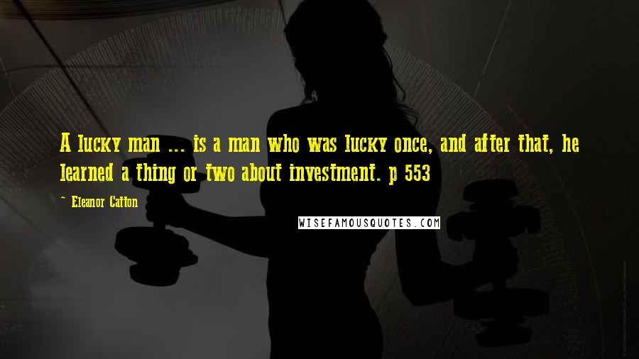 Eleanor Catton Quotes: A lucky man ... is a man who was lucky once, and after that, he learned a thing or two about investment. p 553