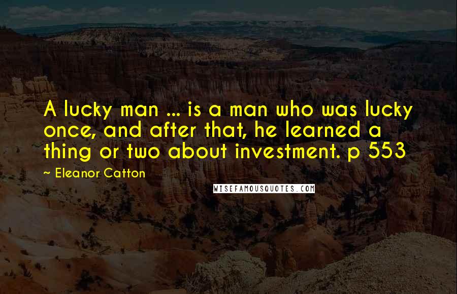 Eleanor Catton Quotes: A lucky man ... is a man who was lucky once, and after that, he learned a thing or two about investment. p 553