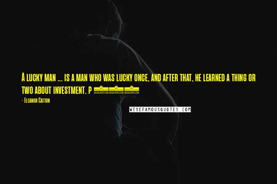 Eleanor Catton Quotes: A lucky man ... is a man who was lucky once, and after that, he learned a thing or two about investment. p 553