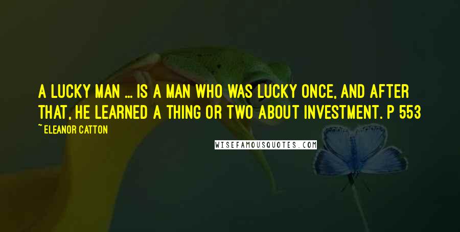 Eleanor Catton Quotes: A lucky man ... is a man who was lucky once, and after that, he learned a thing or two about investment. p 553