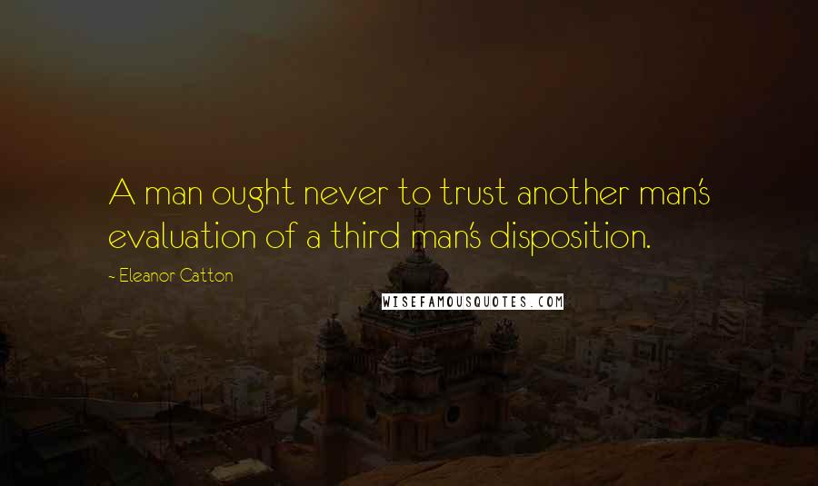 Eleanor Catton Quotes: A man ought never to trust another man's evaluation of a third man's disposition.