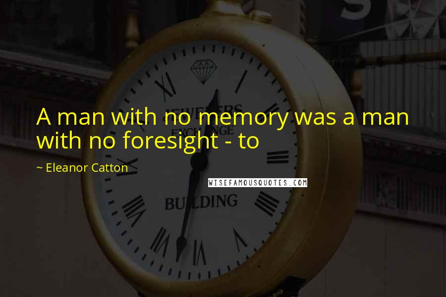 Eleanor Catton Quotes: A man with no memory was a man with no foresight - to