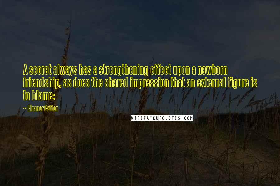 Eleanor Catton Quotes: A secret always has a strengthening effect upon a newborn friendship, as does the shared impression that an external figure is to blame: