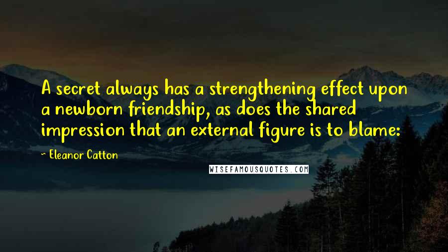 Eleanor Catton Quotes: A secret always has a strengthening effect upon a newborn friendship, as does the shared impression that an external figure is to blame: