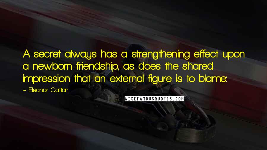 Eleanor Catton Quotes: A secret always has a strengthening effect upon a newborn friendship, as does the shared impression that an external figure is to blame: