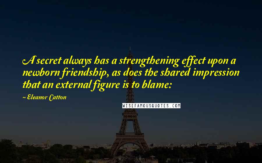 Eleanor Catton Quotes: A secret always has a strengthening effect upon a newborn friendship, as does the shared impression that an external figure is to blame: