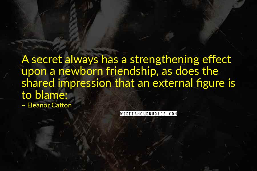 Eleanor Catton Quotes: A secret always has a strengthening effect upon a newborn friendship, as does the shared impression that an external figure is to blame: