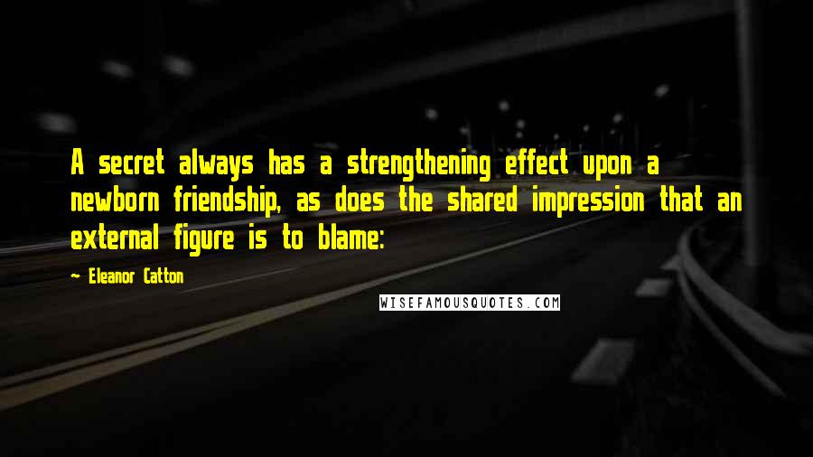 Eleanor Catton Quotes: A secret always has a strengthening effect upon a newborn friendship, as does the shared impression that an external figure is to blame: