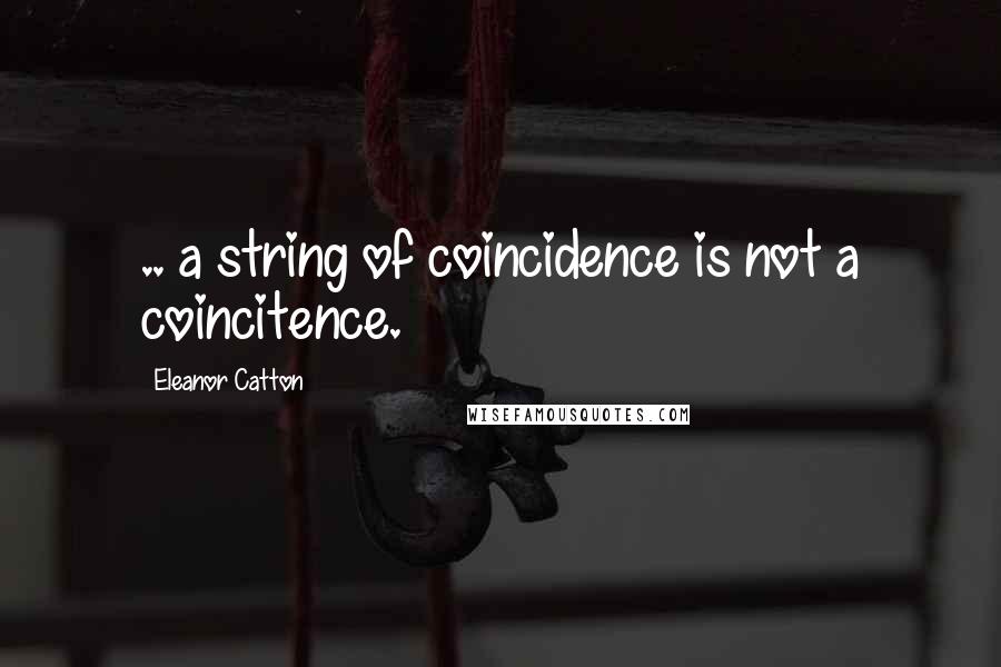 Eleanor Catton Quotes: .. a string of coincidence is not a coincitence.