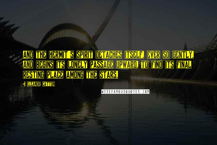 Eleanor Catton Quotes: And the hermit's spirit detaches itself, ever so gently, and begins its lonely passage upward, to find its final resting place among the stars.