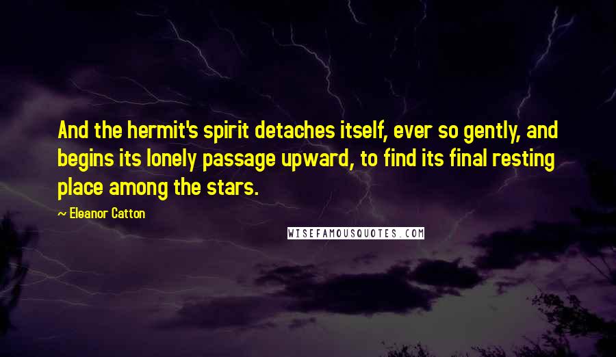 Eleanor Catton Quotes: And the hermit's spirit detaches itself, ever so gently, and begins its lonely passage upward, to find its final resting place among the stars.